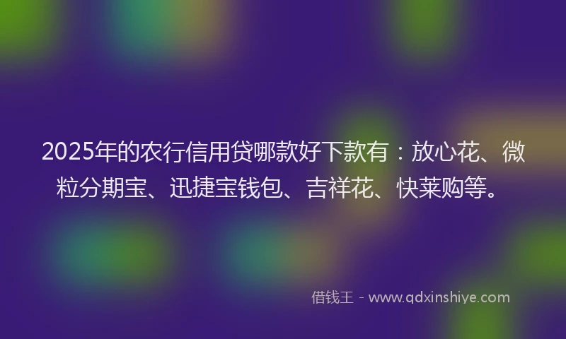 2025年的农行信用贷哪款好下款有：放心花、微粒分期宝、迅捷宝钱包、吉祥花、快莱购等。