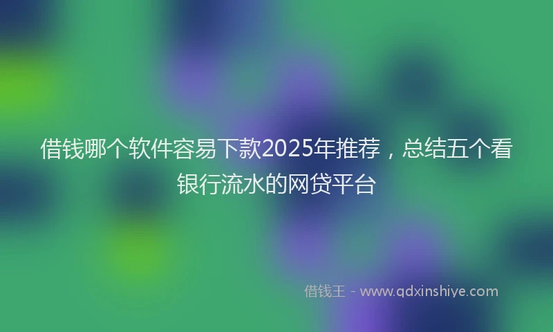 借钱哪个软件容易下款2025年推荐，总结五个看银行流水的网贷平台