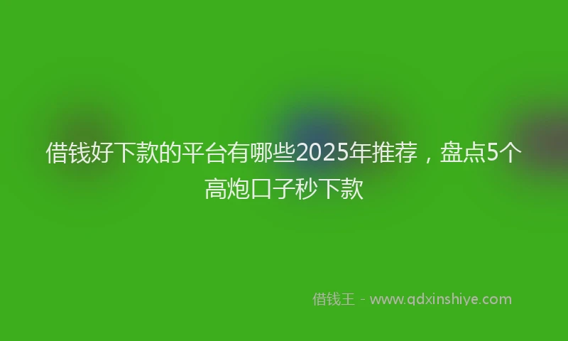 借钱好下款的平台有哪些2025年推荐，盘点5个高炮口子秒下款