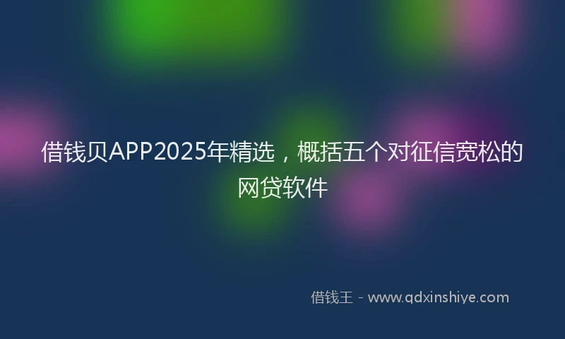借钱贝APP2025年精选，概括五个对征信宽松的网贷软件