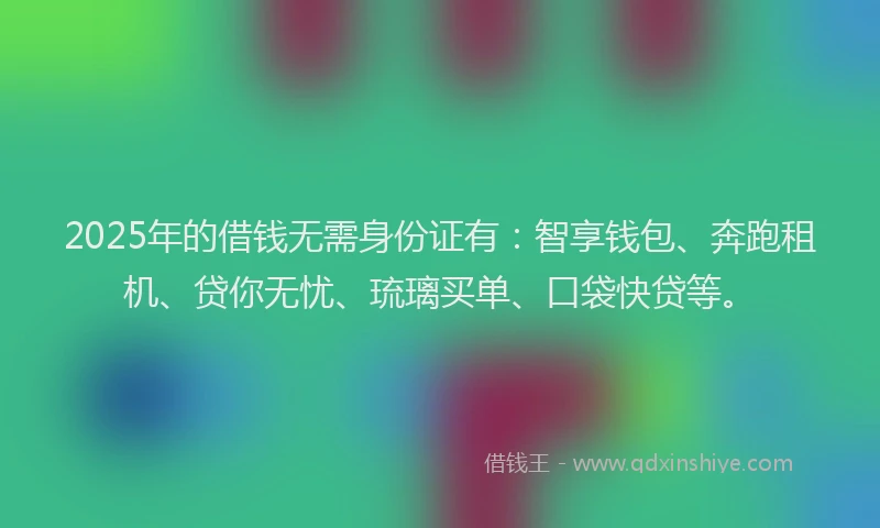 2025年的借钱无需身份证有：智享钱包、奔跑租机、贷你无忧、琉璃买单、口袋快贷等。