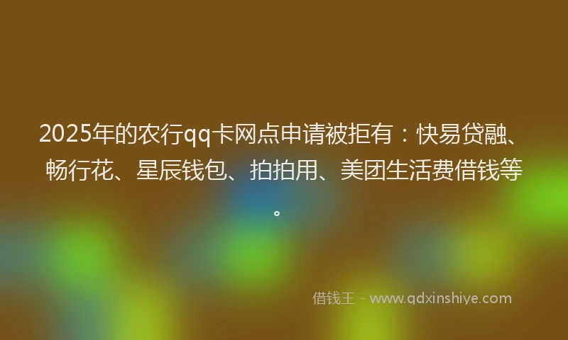 2025年的农行qq卡网点申请被拒有：快易贷融、畅行花、星辰钱包、拍拍用、美团生活费借钱等。