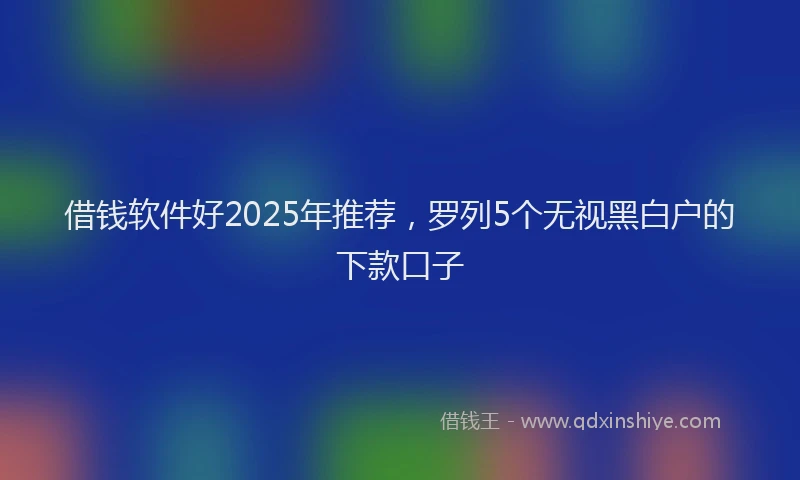 借钱软件好2025年推荐，罗列5个无视黑白户的下款口子