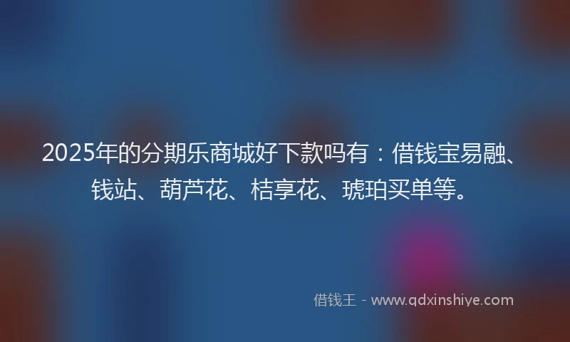 2025年的分期乐商城好下款吗有：借钱宝易融、钱站、葫芦花、桔享花、琥珀买单等。
