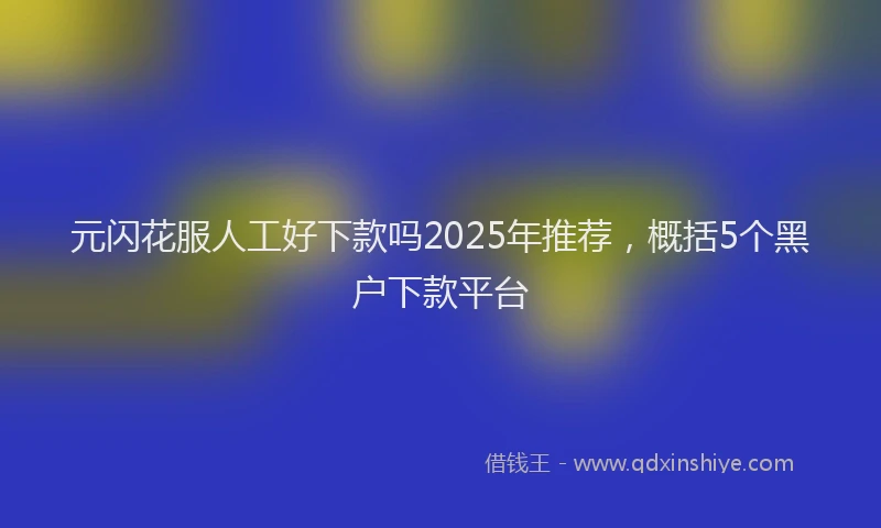 元闪花服人工好下款吗2025年推荐，概括5个黑户下款平台