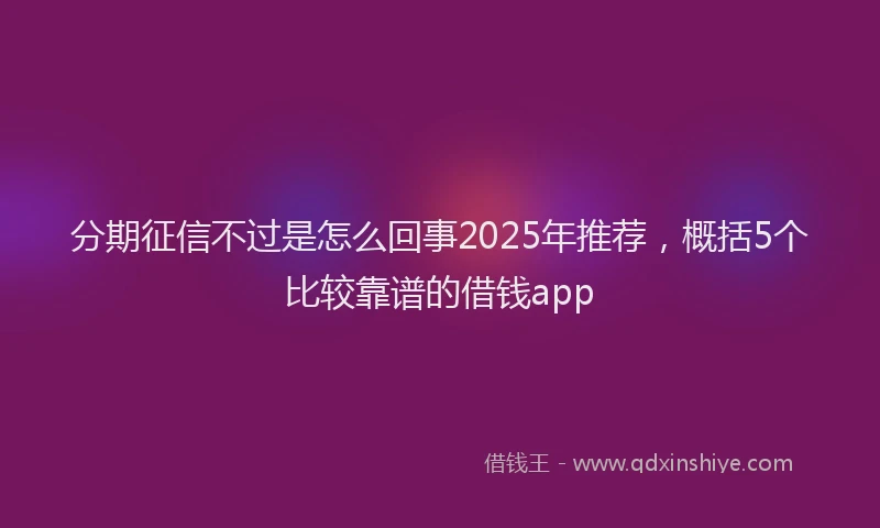 分期征信不过是怎么回事2025年推荐，概括5个比较靠谱的借钱app
