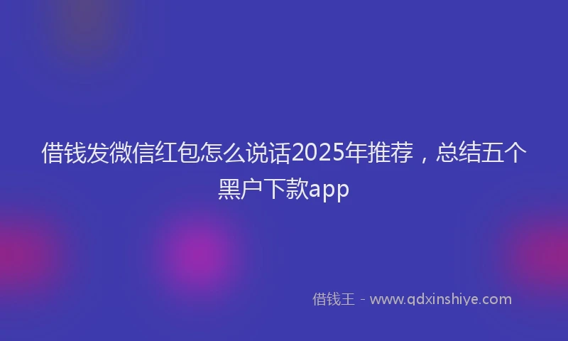 借钱发微信红包怎么说话2025年推荐，总结五个黑户下款app