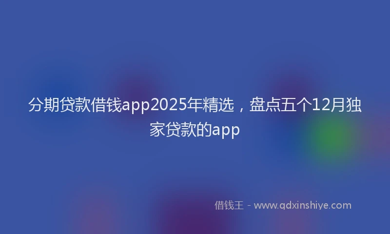 分期贷款借钱app2025年精选，盘点五个12月独家贷款的app