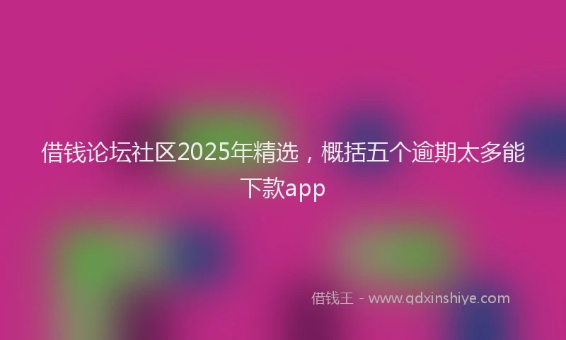借钱论坛社区2025年精选，概括五个逾期太多能下款app