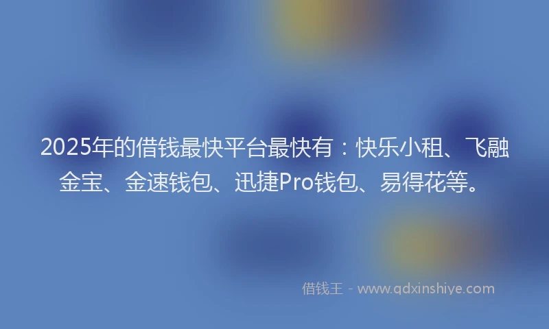 2025年的借钱最快平台最快有：快乐小租、飞融金宝、金速钱包、迅捷Pro钱包、易得花等。