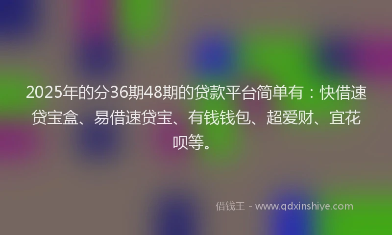 2025年的分36期48期的贷款平台简单有：快借速贷宝盒、易借速贷宝、有钱钱包、超爱财、宜花呗等。