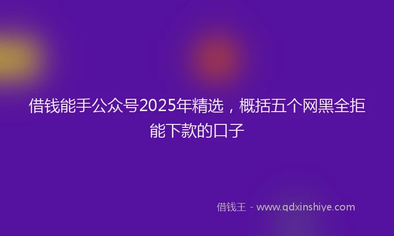 借钱能手公众号2025年精选，概括五个网黑全拒能下款的口子