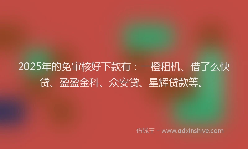 2025年的免审核好下款有：一橙租机、借了么快贷、盈盈金科、众安贷、星辉贷款等。
