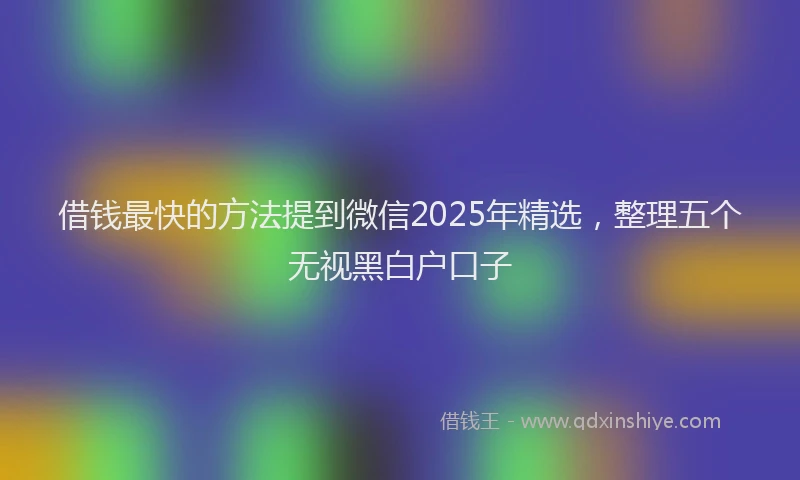 借钱最快的方法提到微信2025年精选，整理五个无视黑白户口子