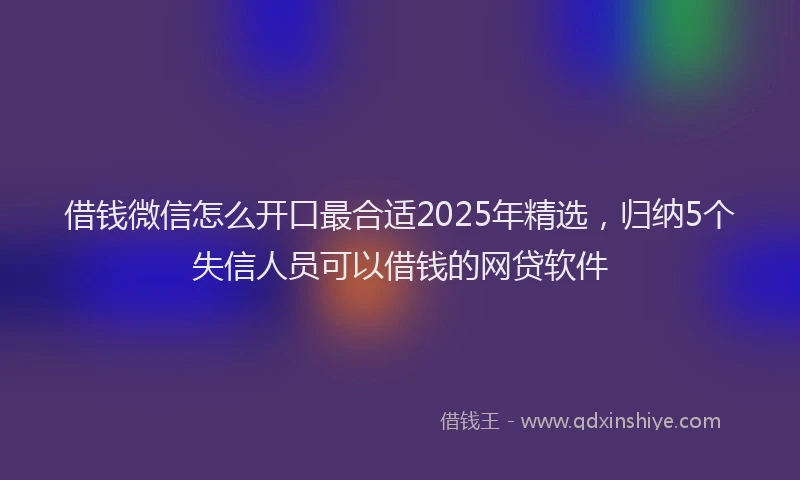 借钱微信怎么开口最合适2025年精选，归纳5个失信人员可以借钱的网贷软件