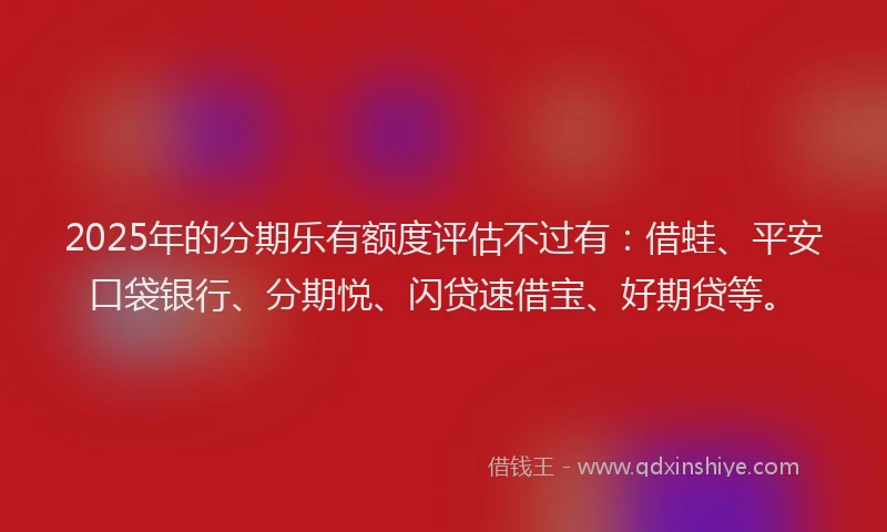 2025年的分期乐有额度评估不过有：借蛙、平安口袋银行、分期悦、闪贷速借宝、好期贷等。