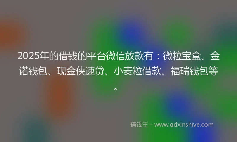 2025年的借钱的平台微信放款有：微粒宝盒、金诺钱包、现金侠速贷、小麦粒借款、福瑞钱包等。