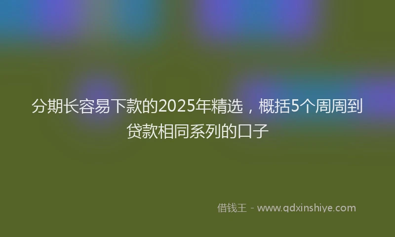 分期长容易下款的2025年精选，概括5个周周到贷款相同系列的口子