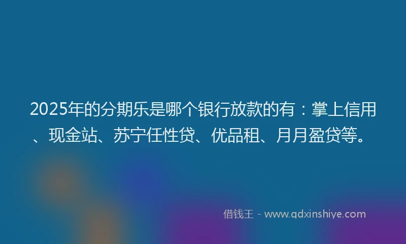 2025年的分期乐是哪个银行放款的有：掌上信用、现金站、苏宁任性贷、优品租、月月盈贷等。