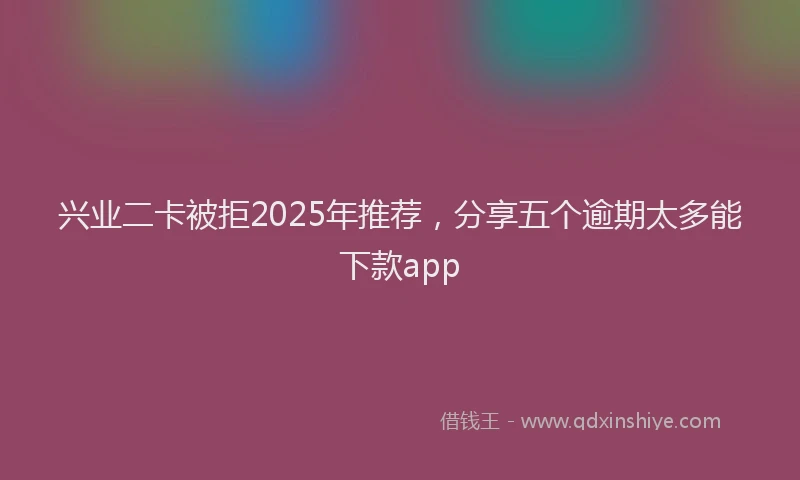 兴业二卡被拒2025年推荐，分享五个逾期太多能下款app