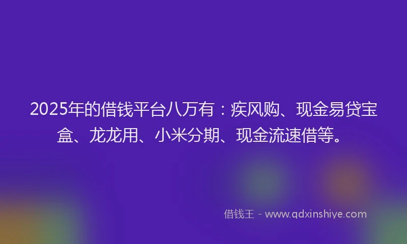 2025年的借钱平台八万有：疾风购、现金易贷宝盒、龙龙用、小米分期、现金流速借等。