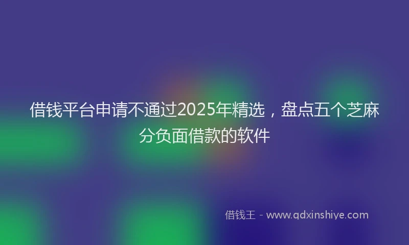 借钱平台申请不通过2025年精选，盘点五个芝麻分负面借款的软件