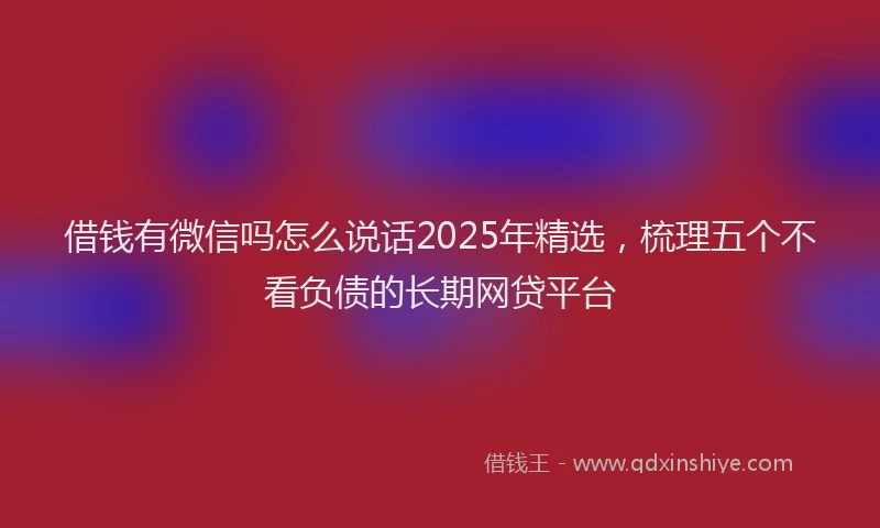 借钱有微信吗怎么说话2025年精选，梳理五个不看负债的长期网贷平台