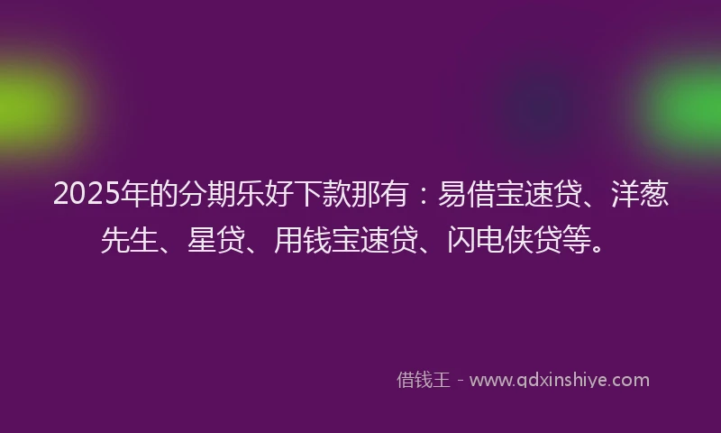 2025年的分期乐好下款那有：易借宝速贷、洋葱先生、星贷、用钱宝速贷、闪电侠贷等。