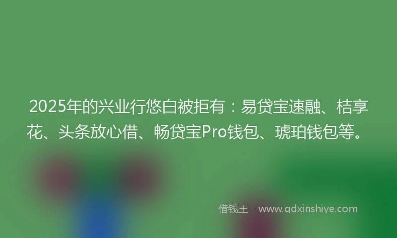 2025年的兴业行悠白被拒有：易贷宝速融、桔享花、头条放心借、畅贷宝Pro钱包、琥珀钱包等。