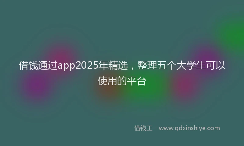 借钱通过app2025年精选，整理五个大学生可以使用的平台