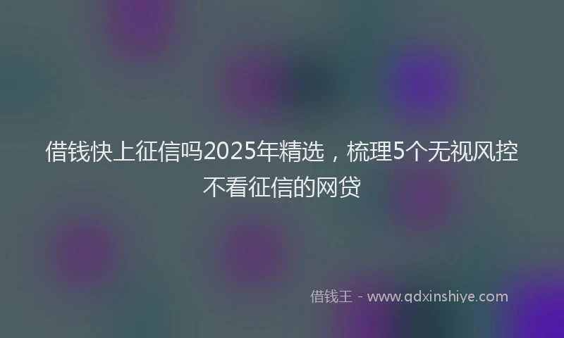 借钱快上征信吗2025年精选，梳理5个无视风控不看征信的网贷