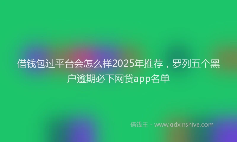 借钱包过平台会怎么样2025年推荐，罗列五个黑户逾期必下网贷app名单