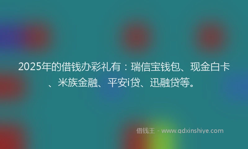 2025年的借钱办彩礼有：瑞信宝钱包、现金白卡、米族金融、平安i贷、迅融贷等。