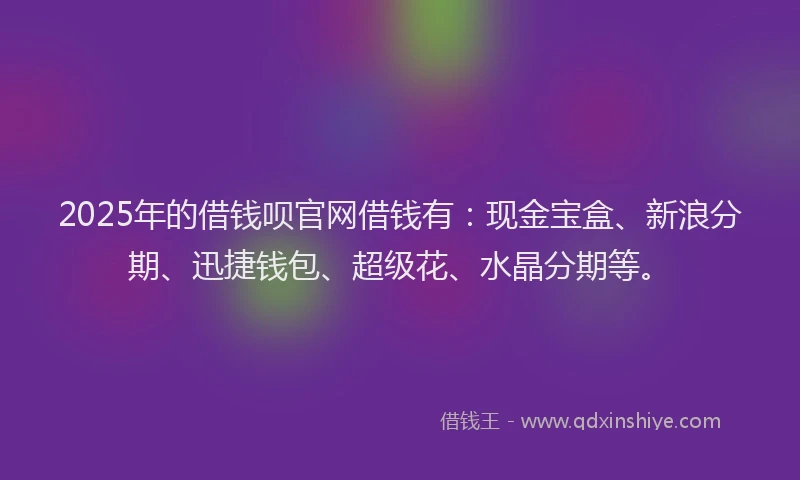 2025年的借钱呗官网借钱有：现金宝盒、新浪分期、迅捷钱包、超级花、水晶分期等。