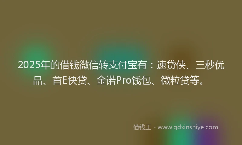 2025年的借钱微信转支付宝有：速贷侠、三秒优品、首E快贷、金诺Pro钱包、微粒贷等。