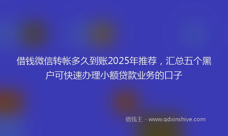借钱微信转帐多久到账2025年推荐，汇总五个黑户可快速办理小额贷款业务的口子