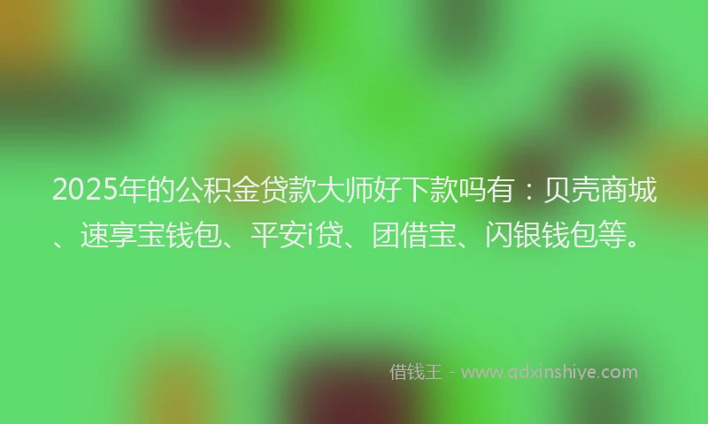 2025年的公积金贷款大师好下款吗有：贝壳商城、速享宝钱包、平安i贷、团借宝、闪银钱包等。