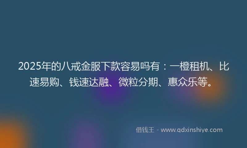 2025年的八戒金服下款容易吗有：一橙租机、比速易购、钱速达融、微粒分期、惠众乐等。