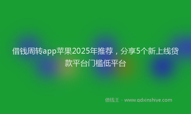 借钱周转app苹果2025年推荐，分享5个新上线贷款平台门槛低平台