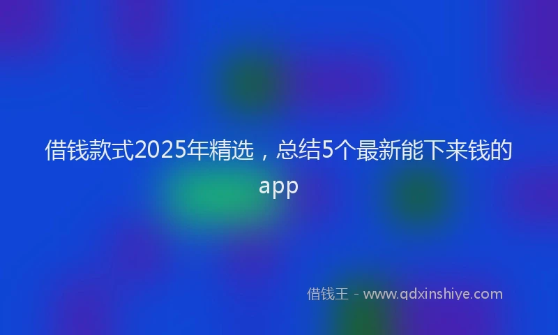 借钱款式2025年精选，总结5个最新能下来钱的app