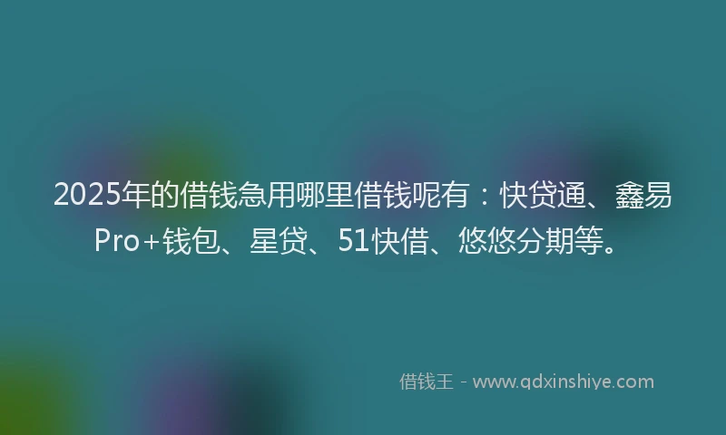 2025年的借钱急用哪里借钱呢有：快贷通、鑫易Pro+钱包、星贷、51快借、悠悠分期等。