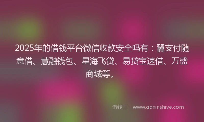 2025年的借钱平台微信收款安全吗有：翼支付随意借、慧融钱包、星海飞贷、易贷宝速借、万盛商城等。