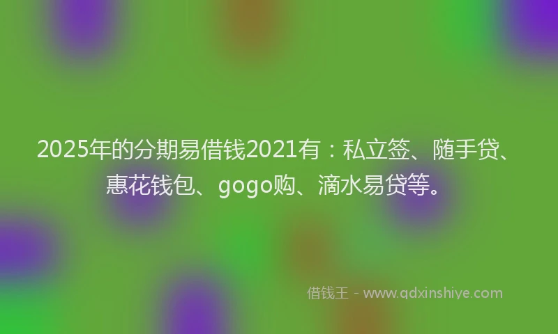 2025年的分期易借钱2021有：私立签、随手贷、惠花钱包、gogo购、滴水易贷等。