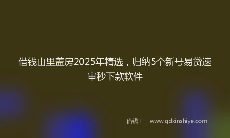 借钱山里盖房2025年精选，归纳5个新号易贷速审秒下款软件