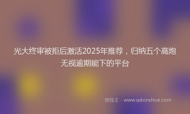 光大终审被拒后激活2025年推荐，归纳五个高炮无视逾期能下的平台
