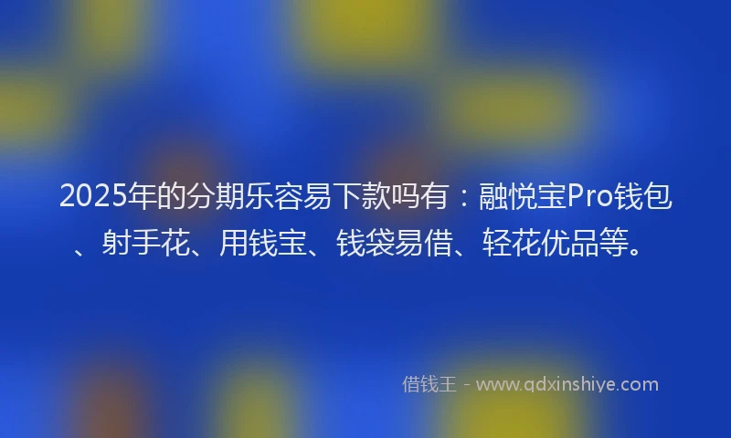 2025年的分期乐容易下款吗有：融悦宝Pro钱包、射手花、用钱宝、钱袋易借、轻花优品等。