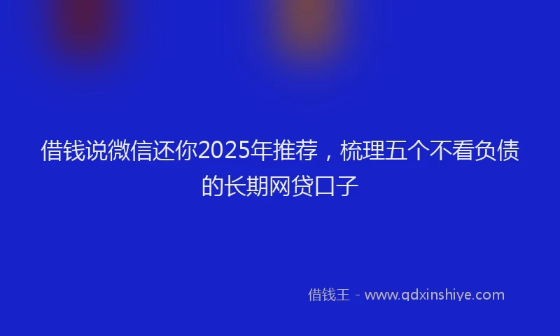借钱说微信还你2025年推荐，梳理五个不看负债的长期网贷口子