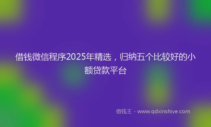 借钱微信程序2025年精选，归纳五个比较好的小额贷款平台