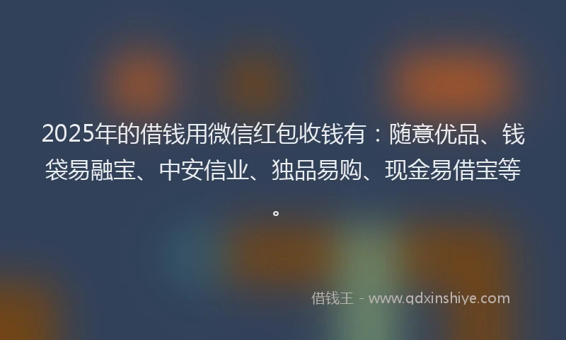 2025年的借钱用微信红包收钱有：随意优品、钱袋易融宝、中安信业、独品易购、现金易借宝等。
