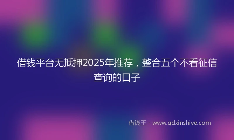 借钱平台无抵押2025年推荐，整合五个不看征信查询的口子